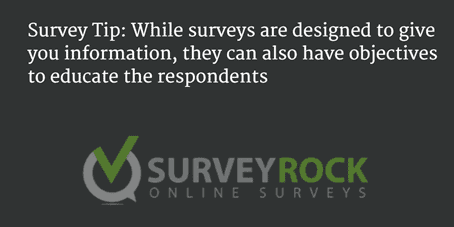 While surveys are designed to give you information, they can also have objectives to educate the respondents